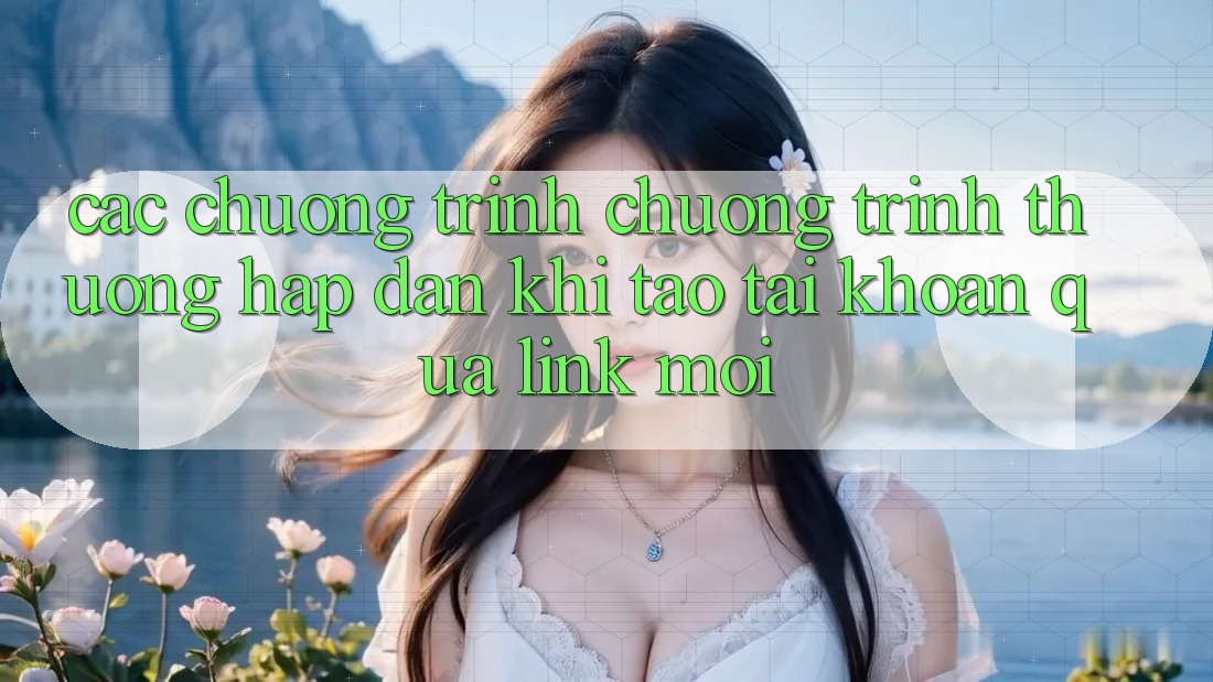 Các chương trình chương trình thưởng hấp dẫn khi tạo tài khoản qua link mới