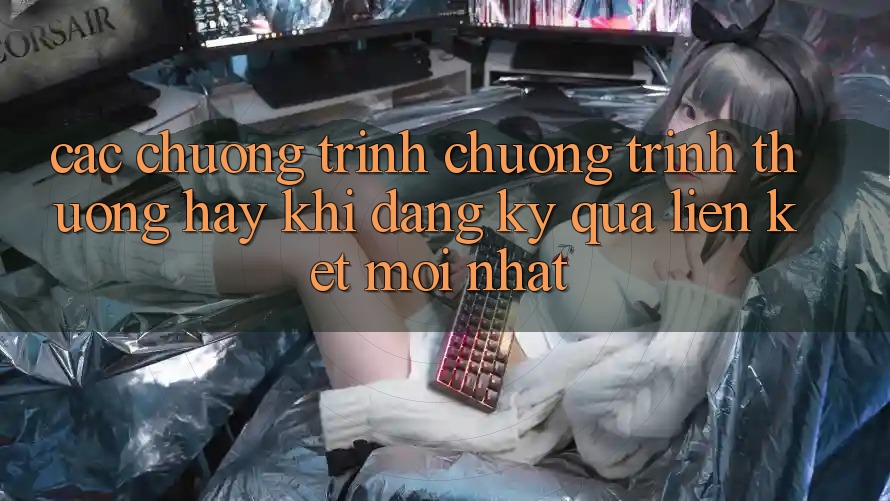 Các chương trình chương trình thưởng hay khi đăng ký qua liên kết mới nhất