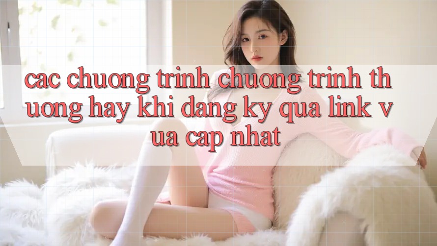 Các chương trình chương trình thưởng hay khi đăng ký qua link vừa cập nhật