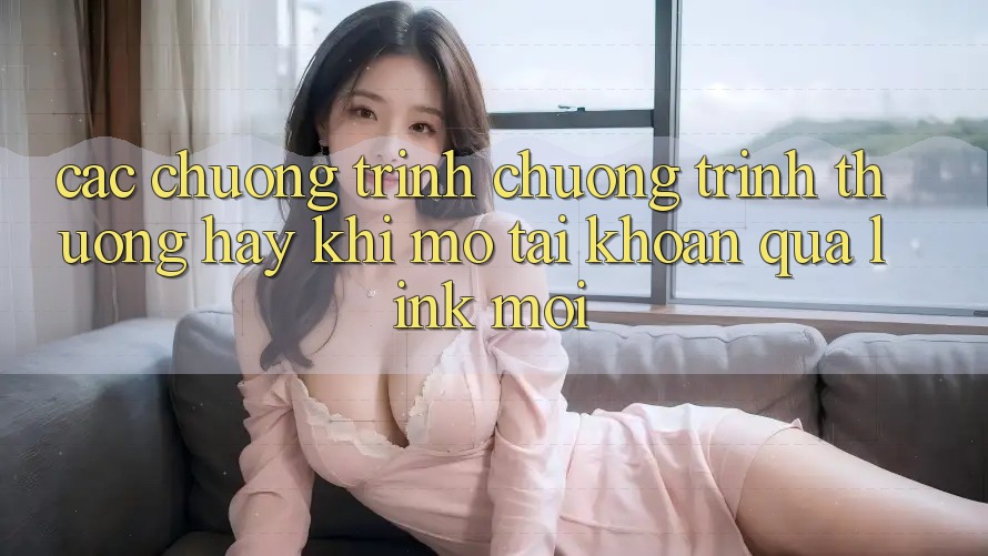 Các chương trình chương trình thưởng hay khi mở tài khoản qua link mới
