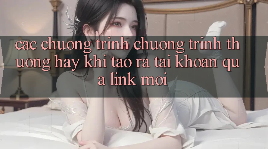 Các chương trình chương trình thưởng hay khi tạo ra tài khoản qua link mới