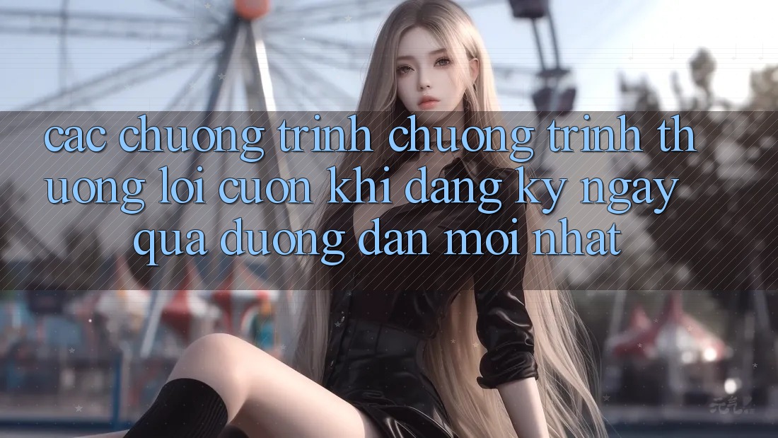 Các chương trình chương trình thưởng lôi cuốn khi đăng ký ngay qua đường dẫn mới nhất