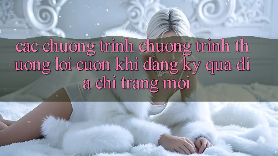 Các chương trình chương trình thưởng lôi cuốn khi đăng ký qua địa chỉ trang mới