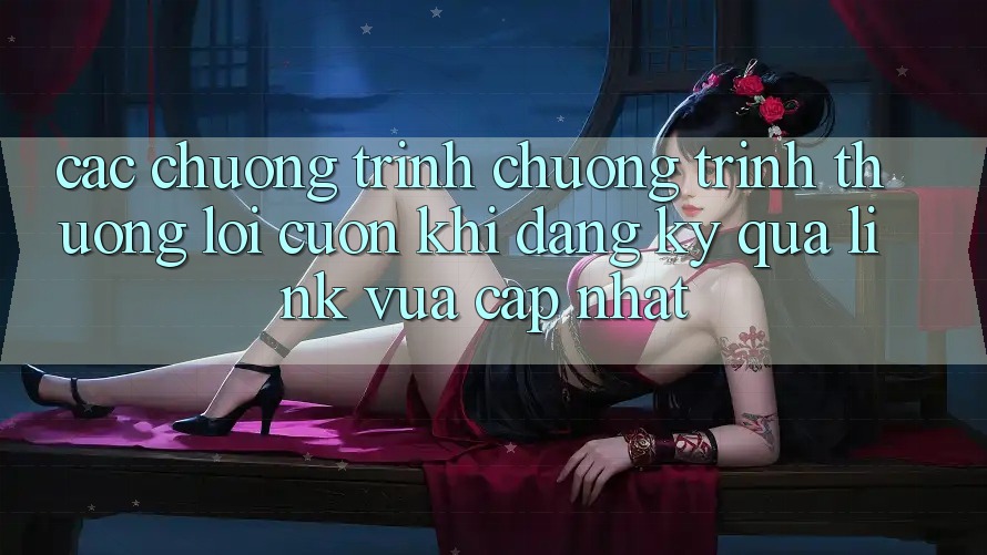 Các chương trình chương trình thưởng lôi cuốn khi đăng ký qua link vừa cập nhật