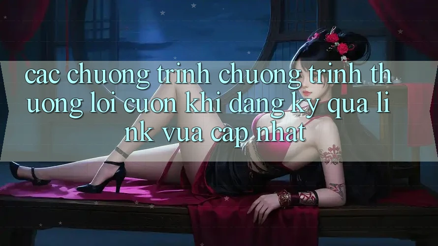 Các chương trình chương trình thưởng lôi cuốn khi đăng ký qua link vừa cập nhật