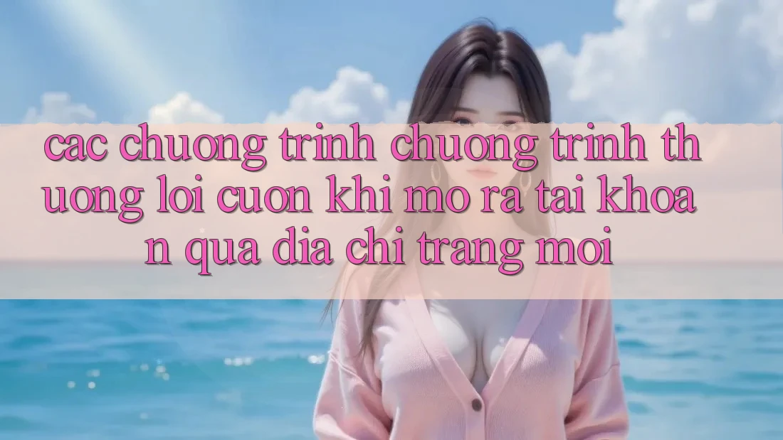 Các chương trình chương trình thưởng lôi cuốn khi mở ra tài khoản qua địa chỉ trang mới
