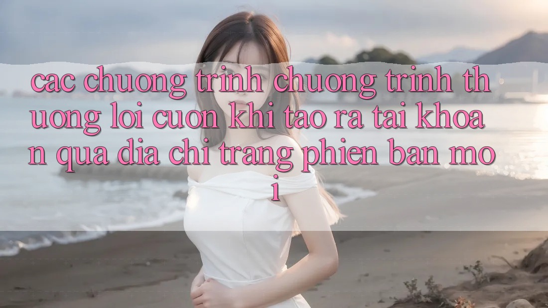 Các chương trình chương trình thưởng lôi cuốn khi tạo ra tài khoản qua địa chỉ trang phiên bản mới