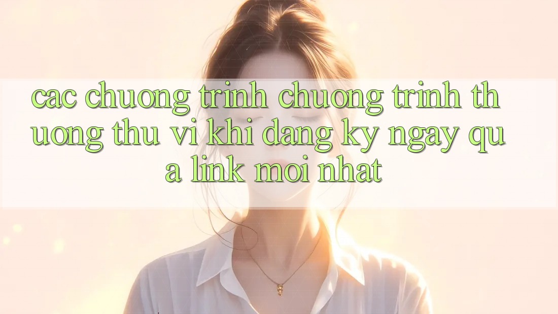 Các chương trình chương trình thưởng thú vị khi đăng ký ngay qua link mới nhất