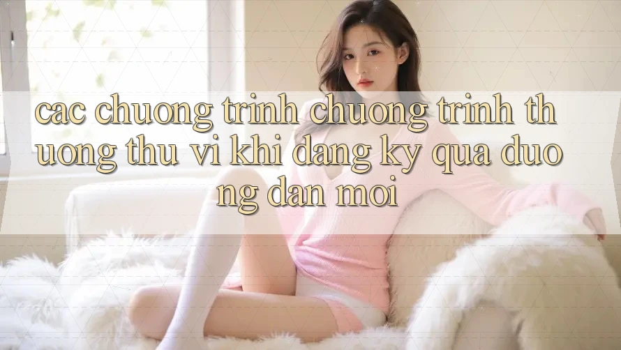 Các chương trình chương trình thưởng thú vị khi đăng ký qua đường dẫn mới