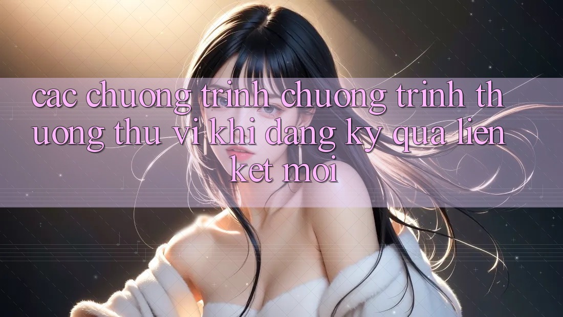 Các chương trình chương trình thưởng thú vị khi đăng ký qua liên kết mới Các chương trình chương trình thưởng thú vị khi đăng ký qua liên kết mới