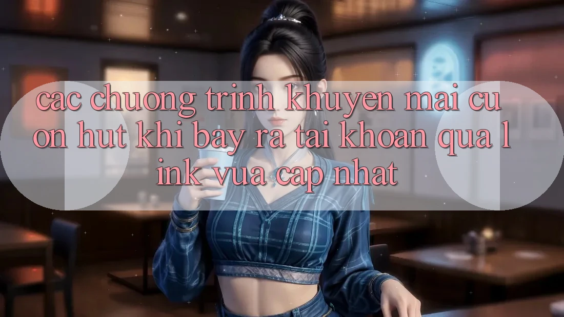Các chương trình khuyến mãi cuốn hút khi bày ra tài khoản qua link vừa cập nhật
