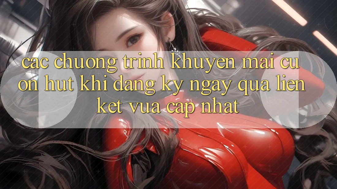 Các chương trình khuyến mãi cuốn hút khi đăng ký ngay qua liên kết vừa cập nhật