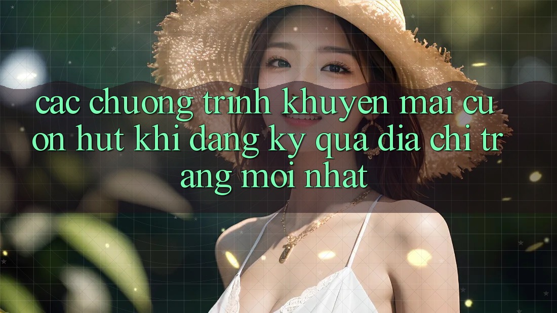 Các chương trình khuyến mãi cuốn hút khi đăng ký qua địa chỉ trang mới nhất