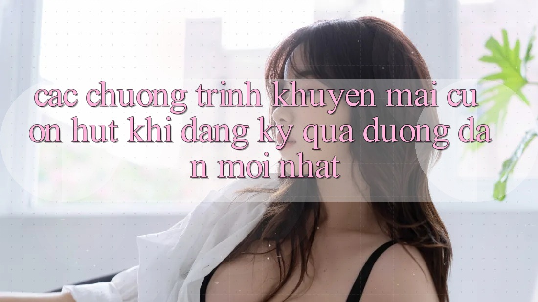 Các chương trình khuyến mãi cuốn hút khi đăng ký qua đường dẫn mới nhất