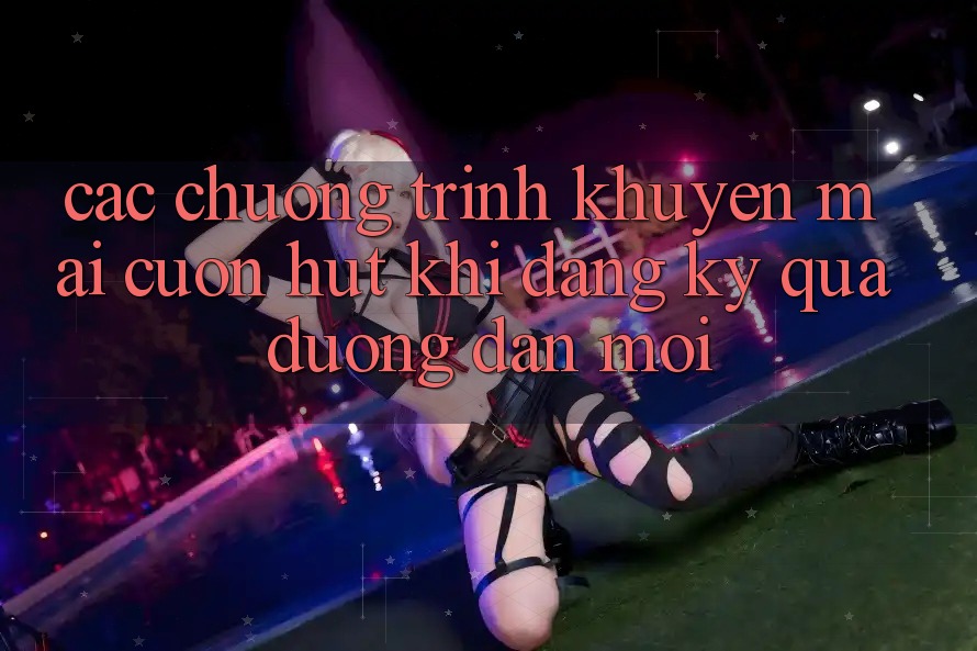Các chương trình khuyến mãi cuốn hút khi đăng ký qua đường dẫn mới