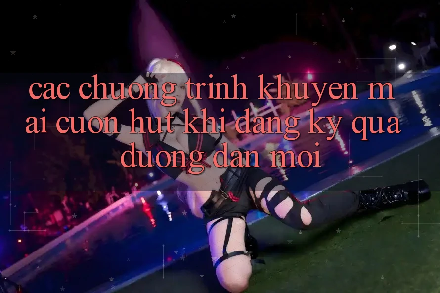 Các chương trình khuyến mãi cuốn hút khi đăng ký qua đường dẫn mới