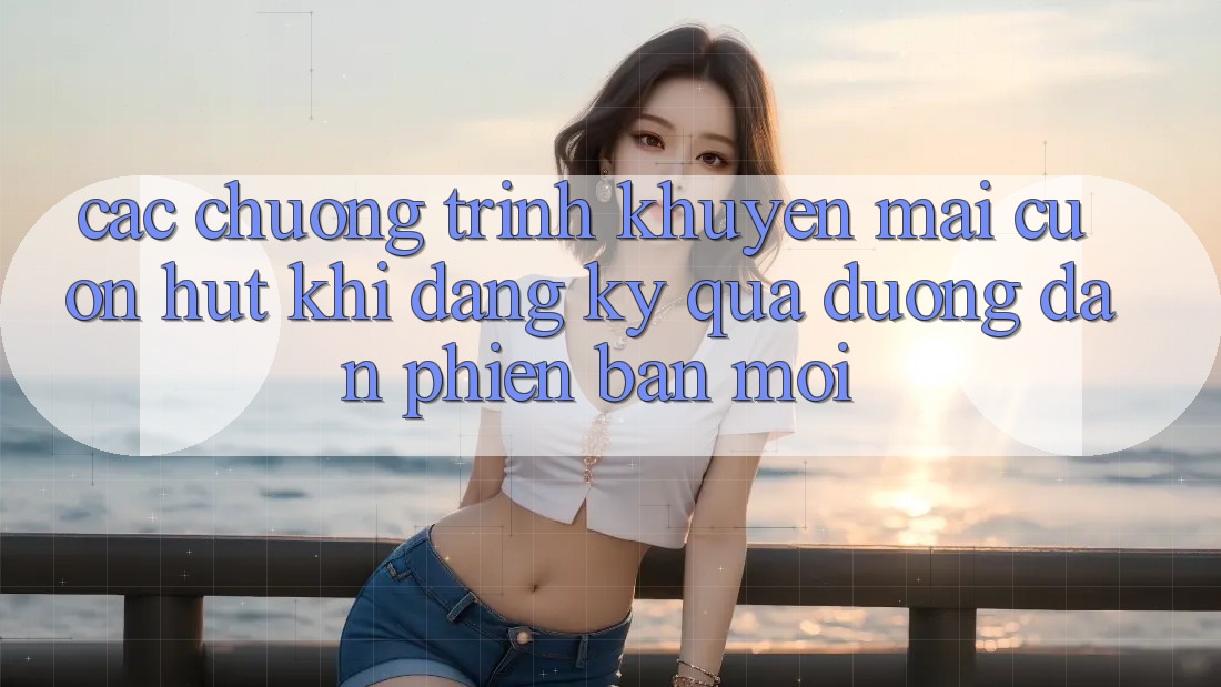 Các chương trình khuyến mãi cuốn hút khi đăng ký qua đường dẫn phiên bản mới
