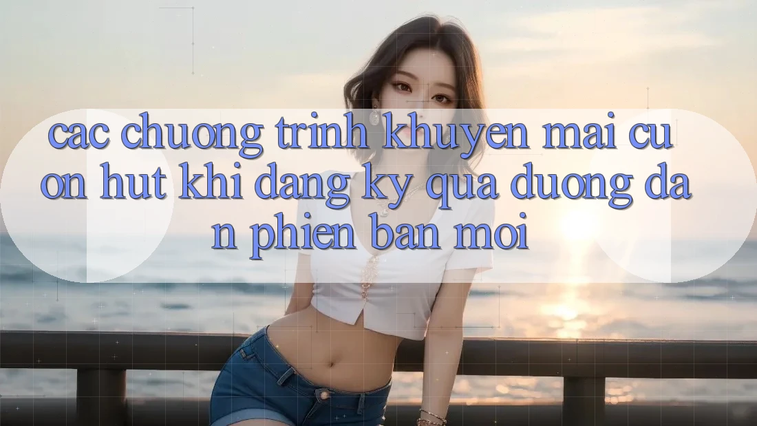Các chương trình khuyến mãi cuốn hút khi đăng ký qua đường dẫn phiên bản mới