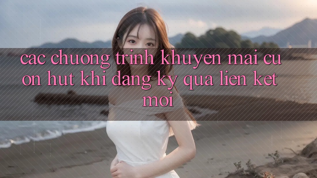 Các chương trình khuyến mãi cuốn hút khi đăng ký qua liên kết mới