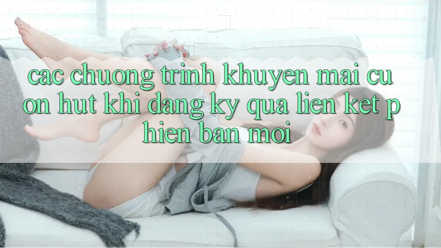 Các chương trình khuyến mãi cuốn hút khi đăng ký qua liên kết phiên bản mới