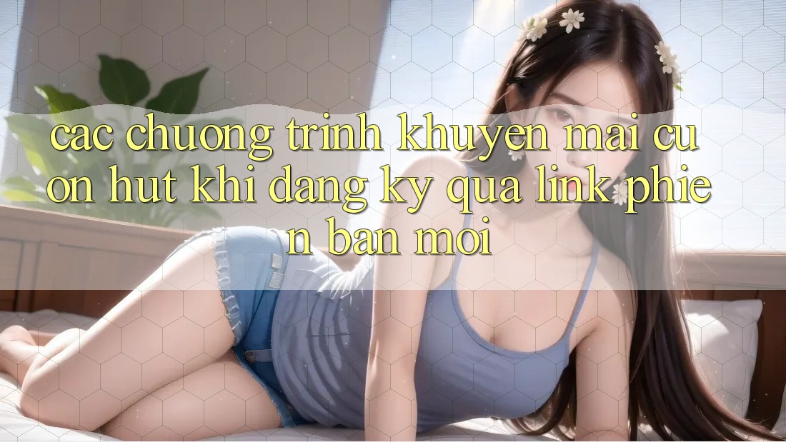 Các chương trình khuyến mãi cuốn hút khi đăng ký qua link phiên bản mới