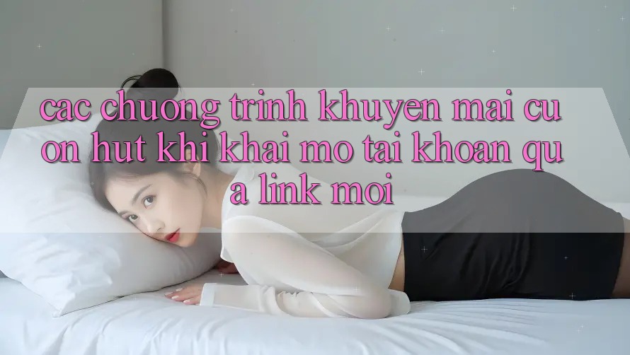 Các chương trình khuyến mãi cuốn hút khi khai mở tài khoản qua link mới