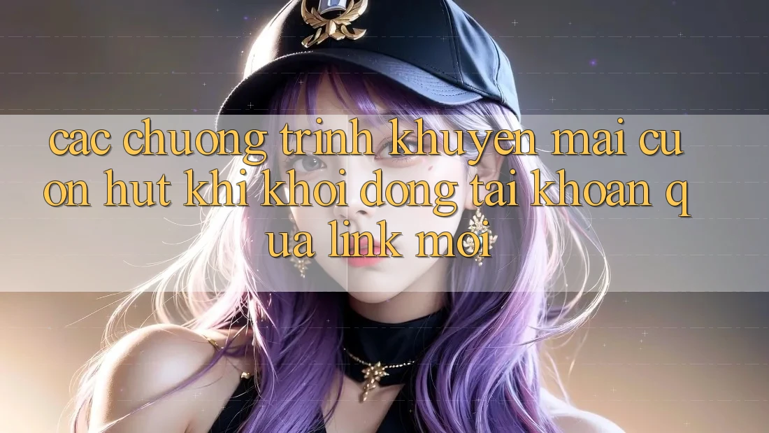 Các chương trình khuyến mãi cuốn hút khi khởi động tài khoản qua link mới