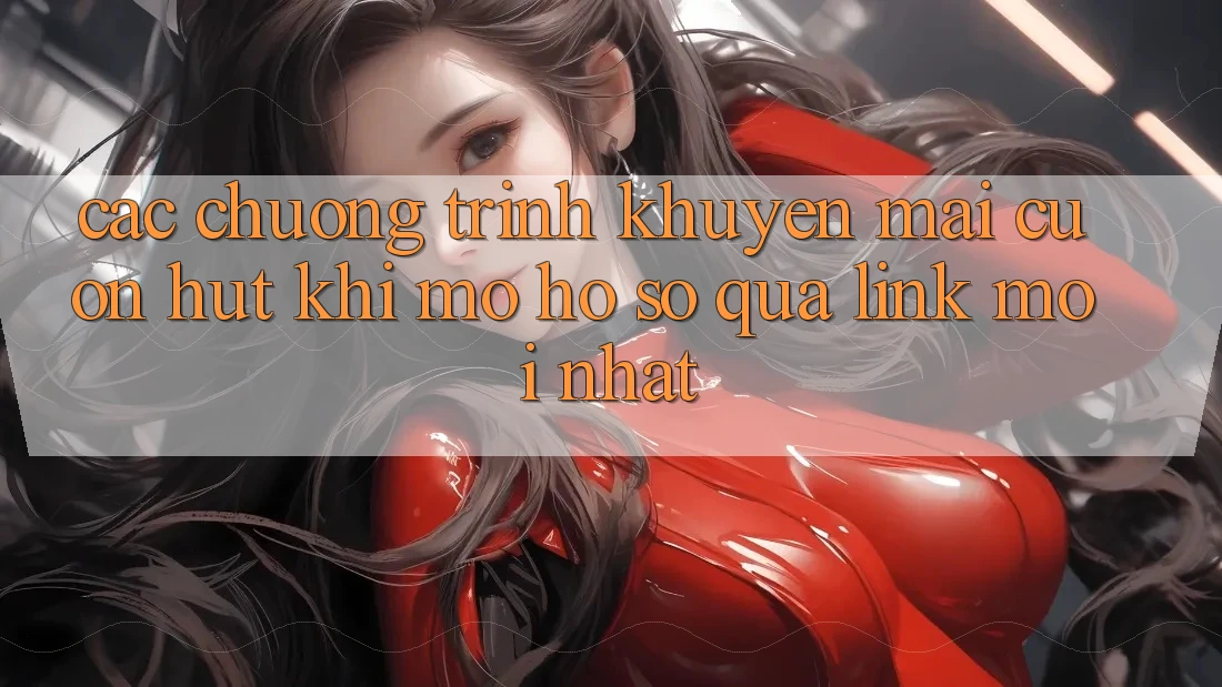 Các chương trình khuyến mãi cuốn hút khi mở hồ sơ qua link mới nhất