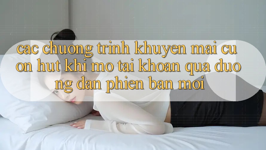 Các chương trình khuyến mãi cuốn hút khi mở tài khoản qua đường dẫn phiên bản mới