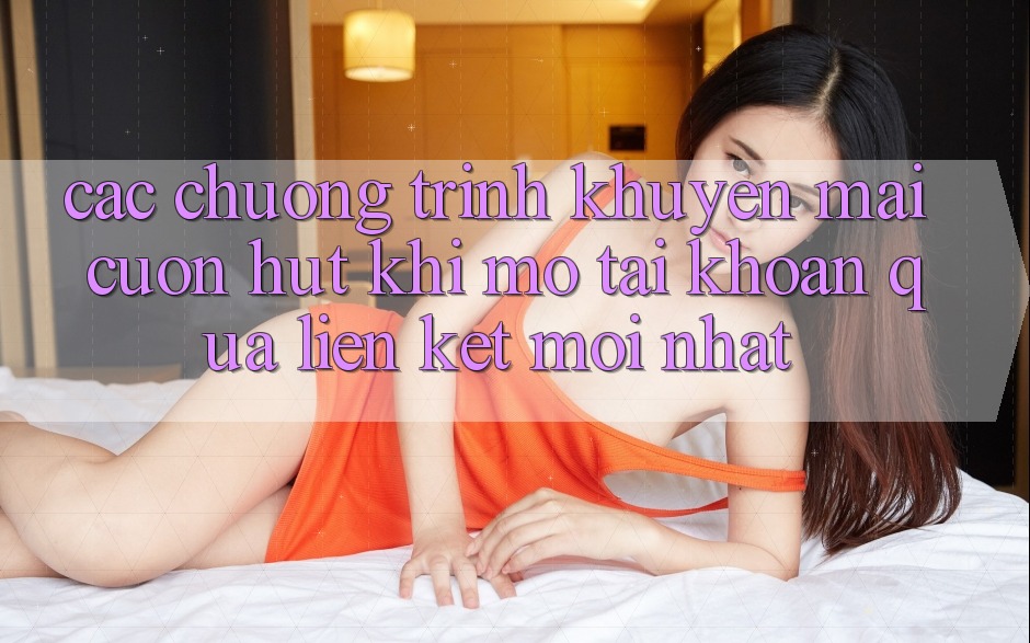 Các chương trình khuyến mãi cuốn hút khi mở tài khoản qua liên kết mới nhất