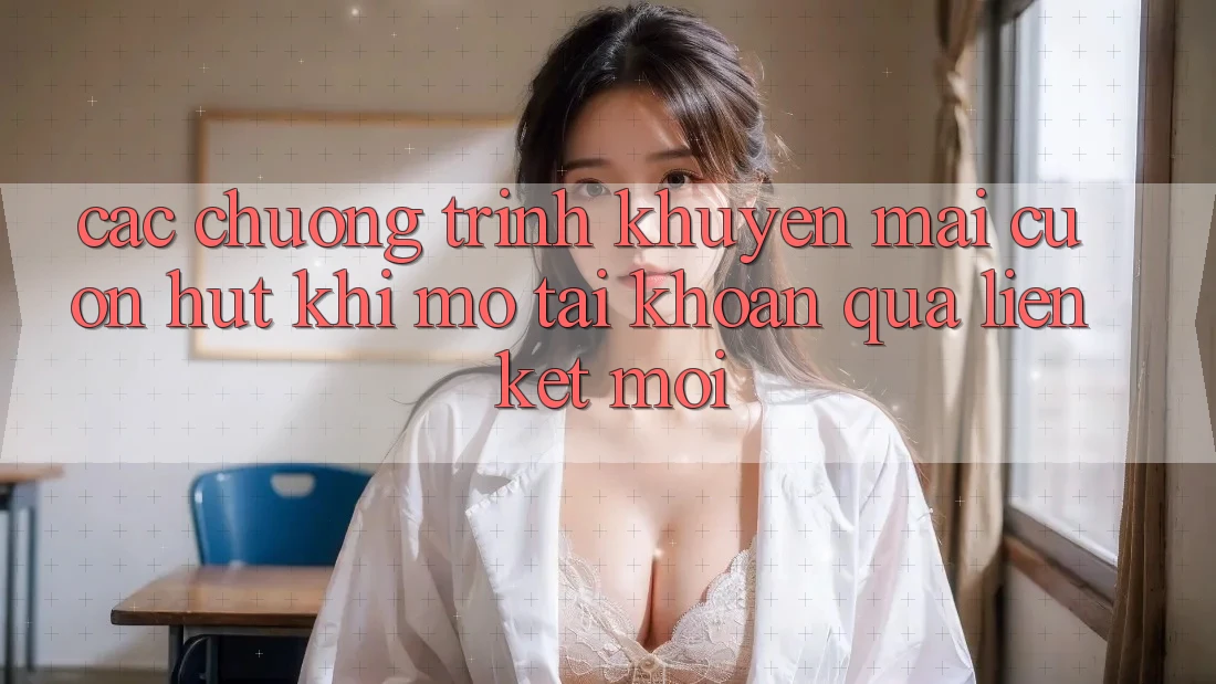 Các chương trình khuyến mãi cuốn hút khi mở tài khoản qua liên kết mới