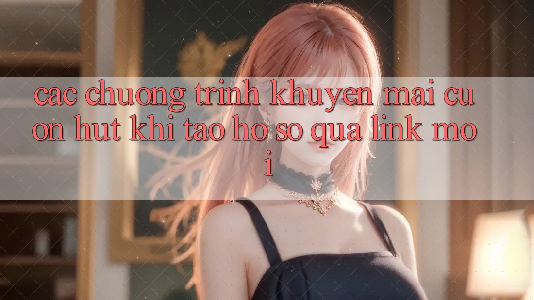Các chương trình khuyến mãi cuốn hút khi tạo hồ sơ qua link mới Các chương trình khuyến mãi cuốn hút khi tạo hồ sơ qua link mới