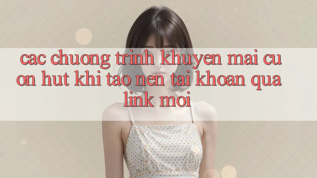 Các chương trình khuyến mãi cuốn hút khi tạo nên tài khoản qua link mới Các chương trình khuyến mãi cuốn hút khi tạo nên tài khoản qua link mới