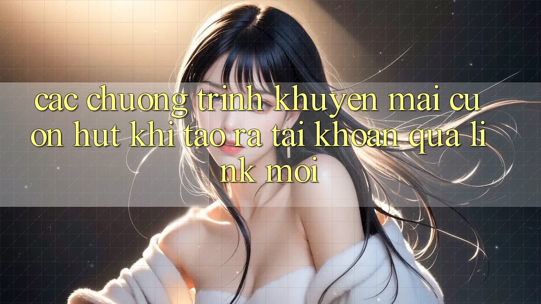 Các chương trình khuyến mãi cuốn hút khi tạo ra tài khoản qua link mới