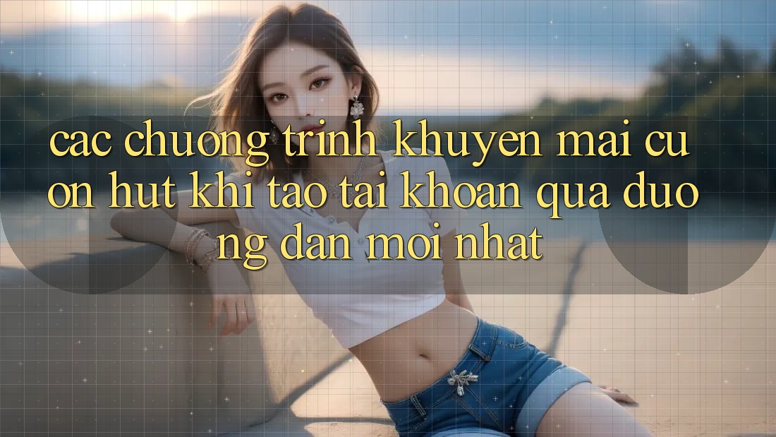 Các chương trình khuyến mãi cuốn hút khi tạo tài khoản qua đường dẫn mới nhất