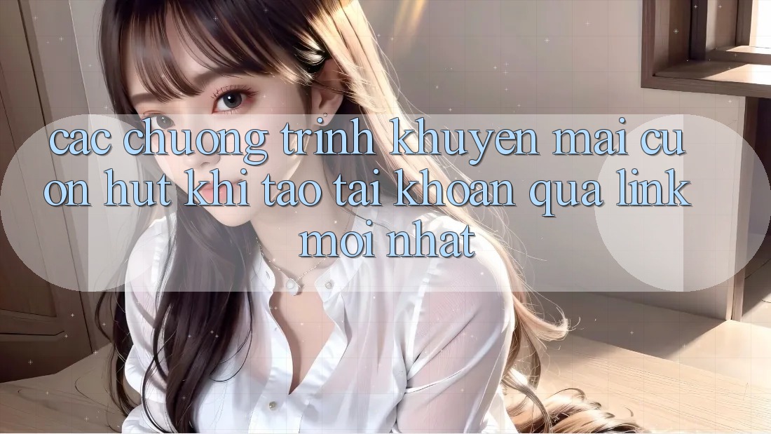 Các chương trình khuyến mãi cuốn hút khi tạo tài khoản qua link mới nhất