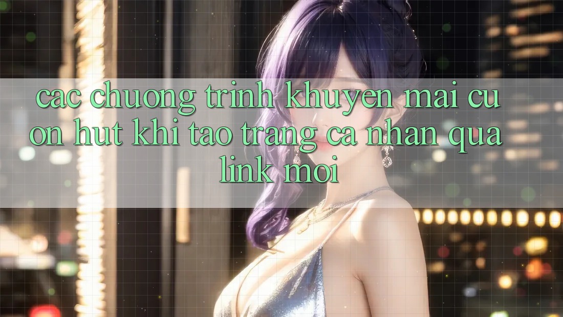 Các chương trình khuyến mãi cuốn hút khi tạo trang cá nhân qua link mới