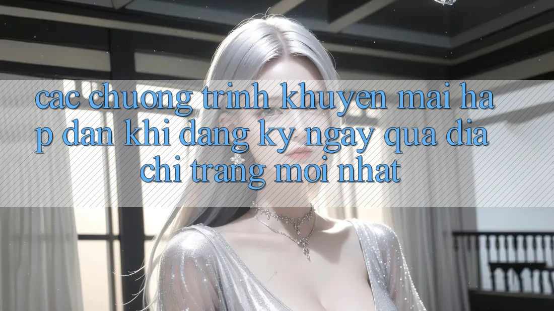 Các chương trình khuyến mãi hấp dẫn khi đăng ký ngay qua địa chỉ trang mới nhất