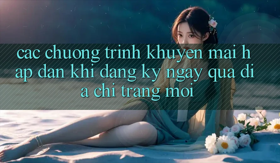 Các chương trình khuyến mãi hấp dẫn khi đăng ký ngay qua địa chỉ trang mới