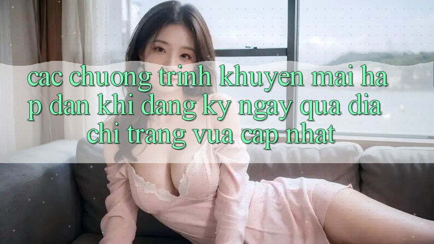Các chương trình khuyến mãi hấp dẫn khi đăng ký ngay qua địa chỉ trang vừa cập nhật