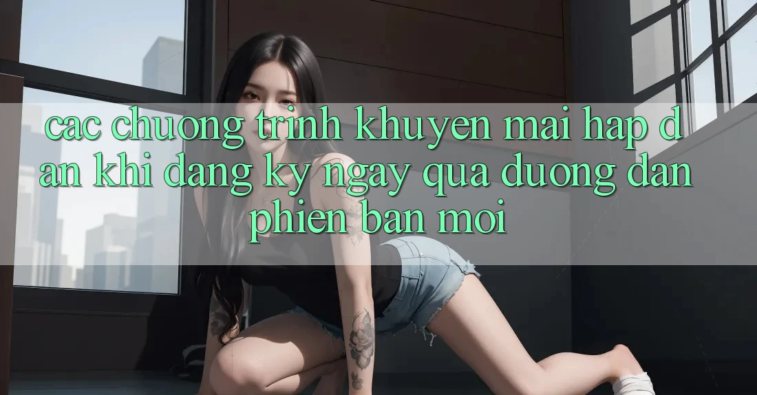 Các chương trình khuyến mãi hấp dẫn khi đăng ký ngay qua đường dẫn phiên bản mới