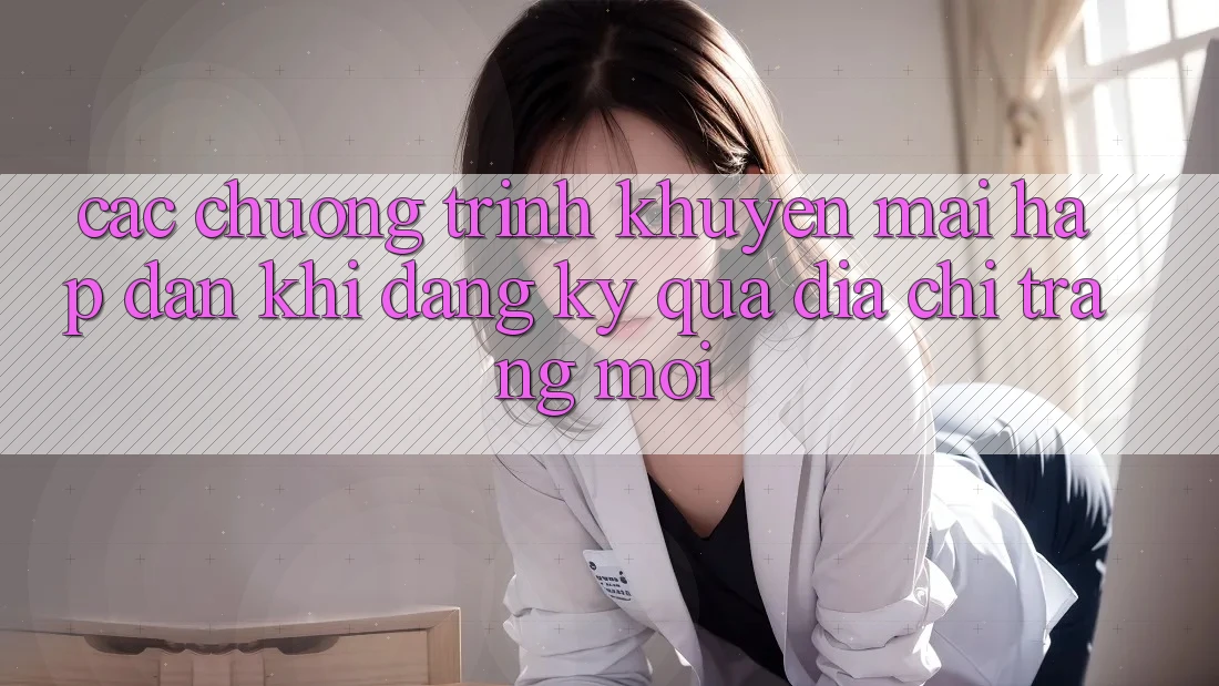 Các chương trình khuyến mãi hấp dẫn khi đăng ký qua địa chỉ trang mới