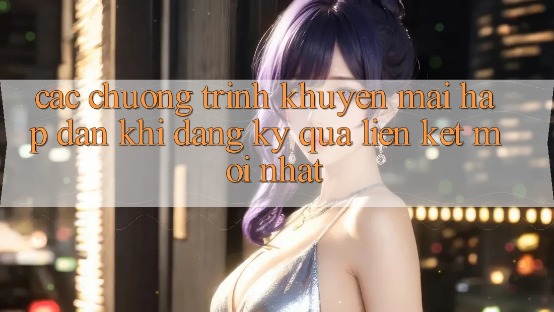 Các chương trình khuyến mãi hấp dẫn khi đăng ký qua liên kết mới nhất