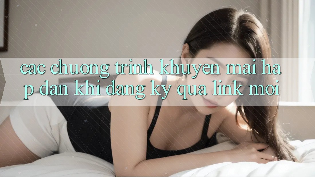 Các chương trình khuyến mãi hấp dẫn khi đăng ký qua link mới