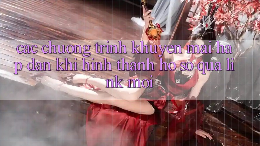 Các chương trình khuyến mãi hấp dẫn khi hình thành hồ sơ qua link mới