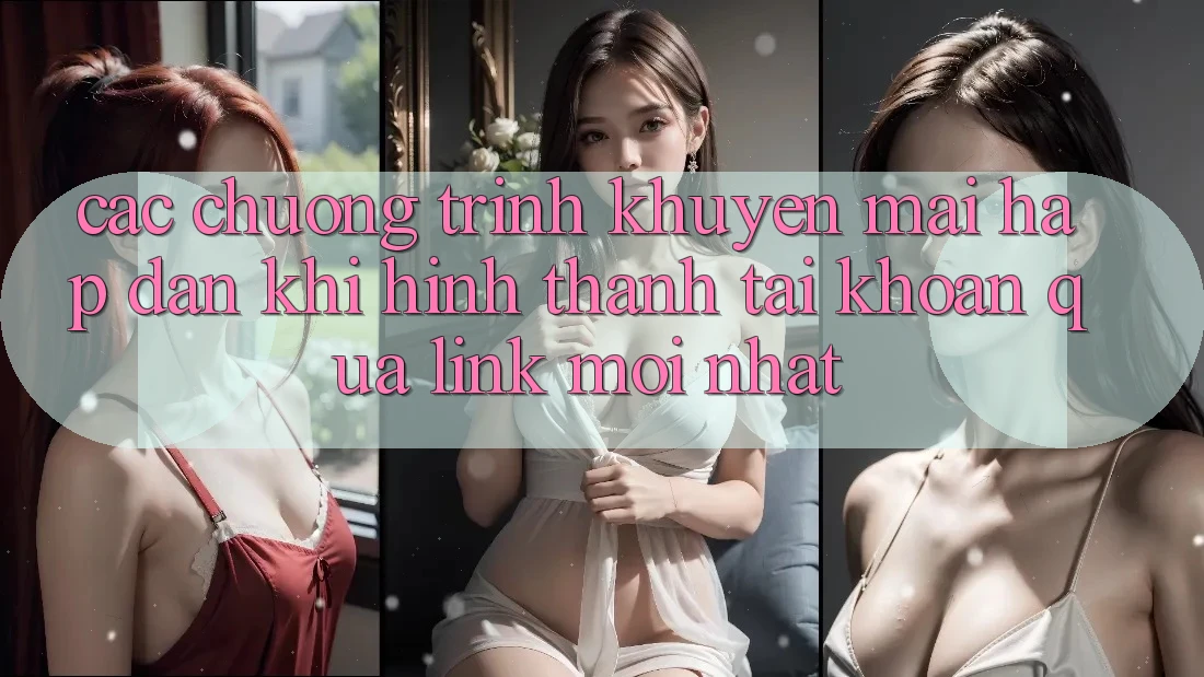 Các chương trình khuyến mãi hấp dẫn khi hình thành tài khoản qua link mới nhất