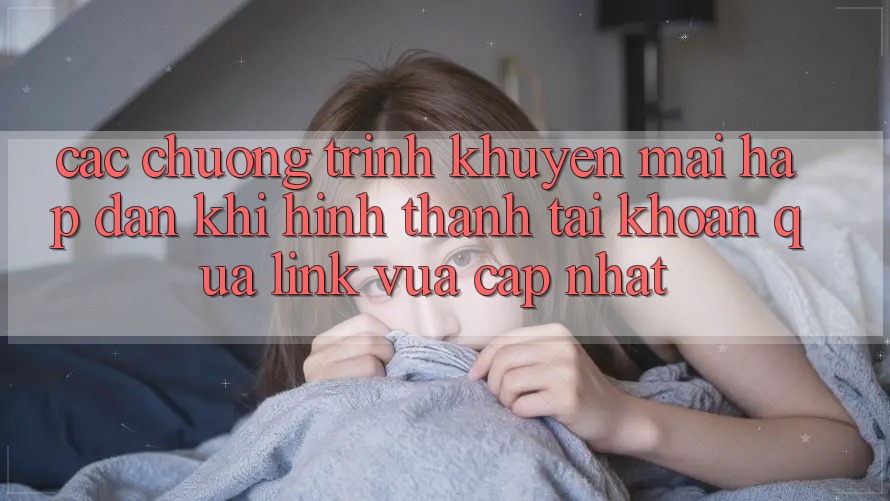Các chương trình khuyến mãi hấp dẫn khi hình thành tài khoản qua link vừa cập nhật