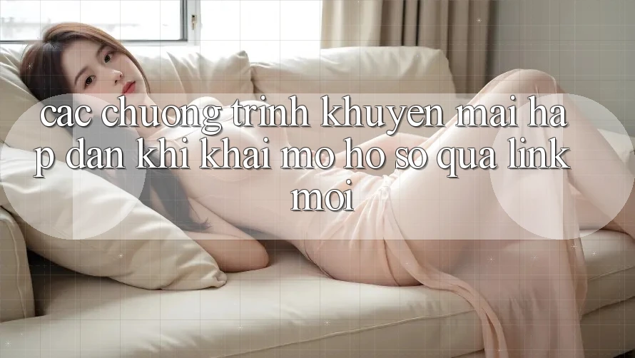 Các chương trình khuyến mãi hấp dẫn khi khai mở hồ sơ qua link mới Các chương trình khuyến mãi hấp dẫn khi khai mở hồ sơ qua link mới