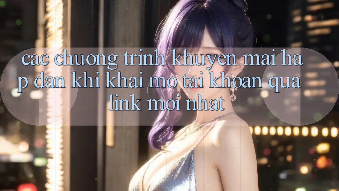 Các chương trình khuyến mãi hấp dẫn khi khai mở tài khoản qua link mới nhất Các chương trình khuyến mãi hấp dẫn khi khai mở tài khoản qua link mới nhất