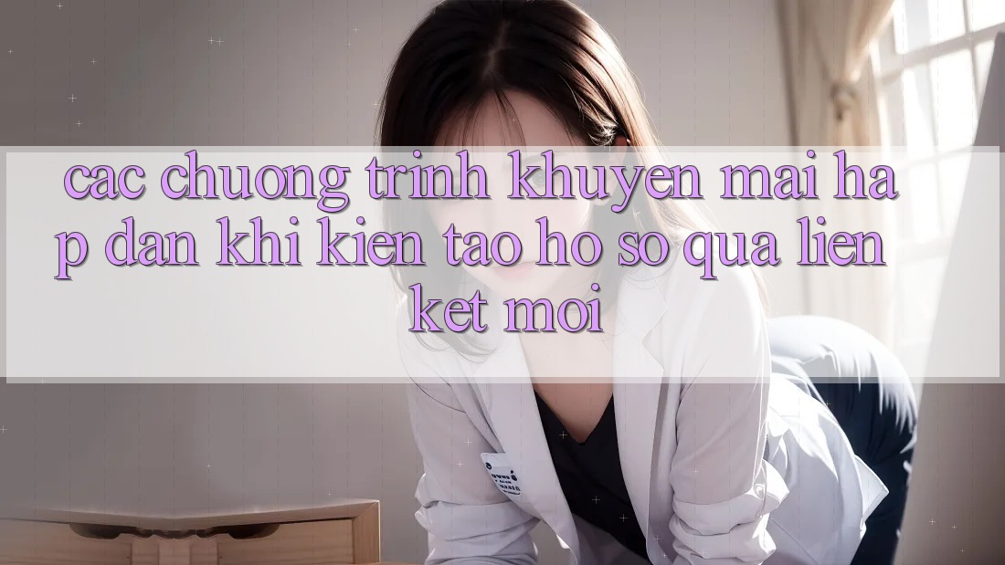 Các chương trình khuyến mãi hấp dẫn khi kiến tạo hồ sơ qua liên kết mới